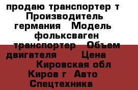 продаю транспортер т4 › Производитель ­ германия › Модель ­ фольксваген транспортер › Объем двигателя ­ 2 › Цена ­ 170 000 - Кировская обл., Киров г. Авто » Спецтехника   